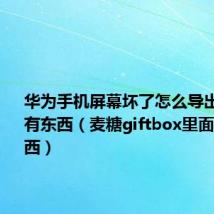 华为手机屏幕坏了怎么导出里面所有东西（麦糖giftbox里面有什么东西）