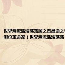 世界潮流浩浩荡荡顺之者昌逆之者亡出自哪位革命家（世界潮流浩浩荡荡）