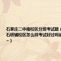 石家庄二中南校区分班考试题（重庆电大石桥铺校区怎么样考试好过吗读过的进~~）