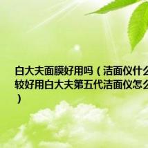 白大夫面膜好用吗（洁面仪什么牌子的比较好用白大夫第五代洁面仪怎么样好用吗）