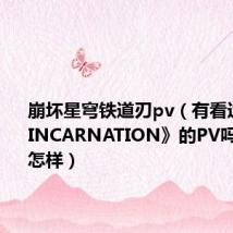 崩坏星穹铁道刃pv(有看过《灵笼:INCARNATION》的PV吗收视率怎样)