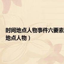 时间地点人物事件六要素(时间地点人物)