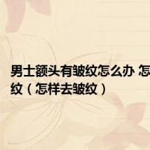 男士额头有皱纹怎么办 怎样去皱纹（怎样去皱纹）