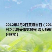 2012年2月2日黄道吉日（2012年2月22日之后哪天搬家最好,请大师帮我看看 高分悬赏）