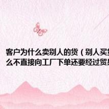 客户为什么卖别人的货(别人买货品为什么不直接向工厂下单还要经过贸易公司)