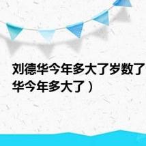 刘德华今年多大了岁数了(刘德华今年多大了)