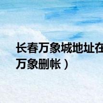 长春万象城地址在哪（万象删帐）