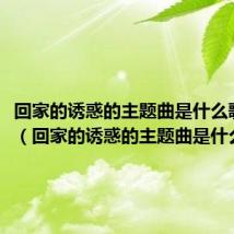 回家的诱惑的主题曲是什么歌名字(回家的诱惑的主题曲是什么歌名)