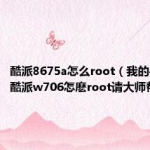 酷派8675a怎么root（我的手机是酷派w706怎麽root请大师帮忙！）