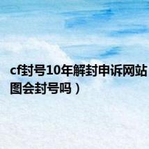 cf封号10年解封申诉网站(CF改图会封号吗)