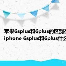 苹果6splus和6plus的区别在哪里（iphone 6splus和6plus什么区别）