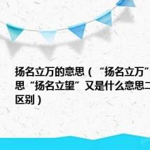 扬名立万的意思（“扬名立万”是什么意思“扬名立望”又是什么意思二者有什么区别）