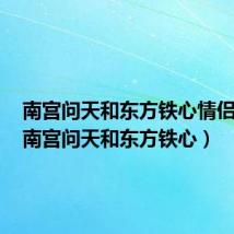 南宫问天和东方铁心情侣照片(南宫问天和东方铁心)