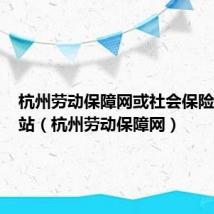 杭州劳动保障网或社会保险业务网站(杭州劳动保障网)