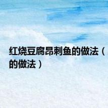 红烧豆腐昂刺鱼的做法(昂刺鱼的做法)