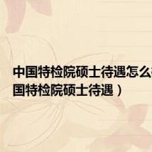 中国特检院硕士待遇怎么样(中国特检院硕士待遇)