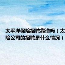 太平洋保险招聘靠谱吗(太平洋保险公司的招聘是什么情况)
