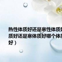 热性体质好还是寒性体质好(热体质好还是寒体质好哪个体质身体最好)