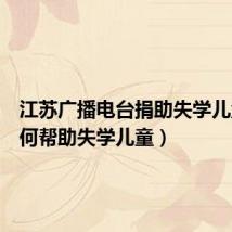 江苏广播电台捐助失学儿童(如何帮助失学儿童)