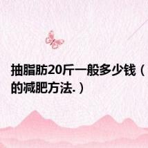 抽脂肪20斤一般多少钱(最健康的减肥方法.)