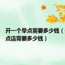 开一个早点需要多少钱(开个早点店需要多少钱)
