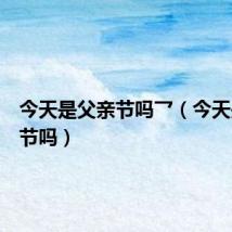 今天是父亲节吗乛(今天是父亲节吗)