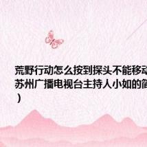 荒野行动怎么按到探头不能移动视角(求苏州广播电视台主持人小如的简介及照片)