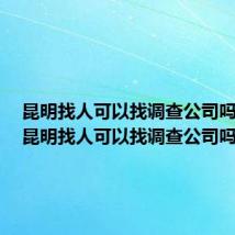 昆明找人可以找调查公司吗知乎(昆明找人可以找调查公司吗)