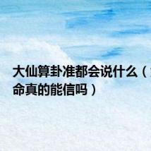大仙算卦准都会说什么(大仙算命真的能信吗)