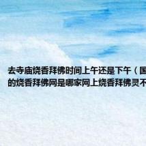 去寺庙烧香拜佛时间上午还是下午(国内最灵验的烧香拜佛网是哪家网上烧香拜佛灵不灵验)