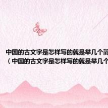 中国的古文字是怎样写的就是举几个简单的事例(中国的古文字是怎样写的就是举几个简单的)