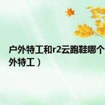 户外特工和r2云跑鞋哪个好(户外特工)