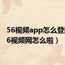 56视频app怎么登陆(56视频网怎么啦)