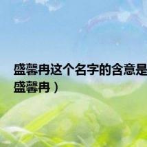 盛馨冉这个名字的含意是什么(盛馨冉)