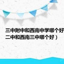 三中附中和西南中学哪个好(西南二中和西南三中哪个好)