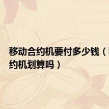 移动合约机要付多少钱(移动合约机划算吗)