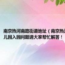 南京热河南路街道地址(南京热河南路幼儿园入园问题请大家帮忙解答!)