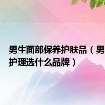 男生面部保养护肤品(男生面部护理选什么品牌)
