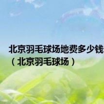 北京羽毛球场地费多少钱一小时(北京羽毛球场)