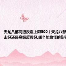 天龙八部高级反震上限500(天龙八部是高级反击好还是高级反震好,哪个能给怪的伤害多一些)