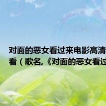 对面的恶女看过来电影高清在线观看(歌名,《对面的恶女看过来》)