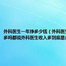 外科医生一年挣多少钱(外科医生挣钱很多吗都说外科医生收入多到底是多少啊)