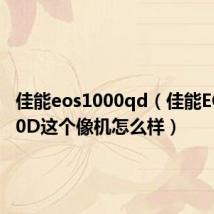 佳能eos1000qd(佳能EOS1000D这个像机怎么样)