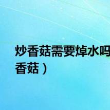 炒香菇需要焯水吗（炒香菇）
