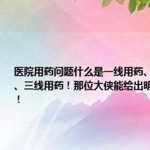 医院用药问题什么是一线用药、二线用药、三线用药!那位大侠能给出明确的目录!