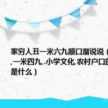 家穷人丑一米六九顺口溜说说(家穷人丑,一米四九,.小学文化,农村户口的下几句是什么)