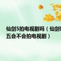 仙剑5拍电视剧吗(仙剑奇侠传五会不会拍电视剧)
