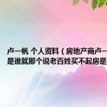 卢一帆 个人资料(房地产商卢一博 父亲是谁就那个说老百姓买不起房是没本事)