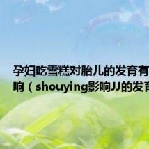 孕妇吃雪糕对胎儿的发育有没有影响(shouying影响JJ的发育吗)