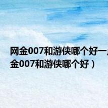 网金007和游侠哪个好一点(网金007和游侠哪个好)